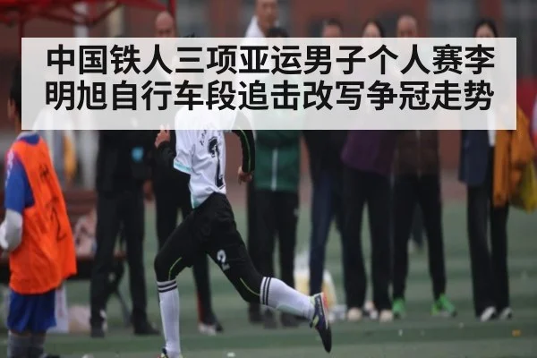 中国铁人三项亚运男子个人赛李明旭自行车段追击改写争冠走势