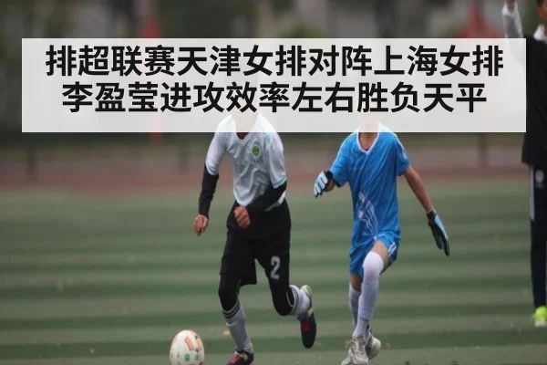 排超联赛天津女排对阵上海女排李盈莹进攻效率左右胜负天平 | Kaiyun APP